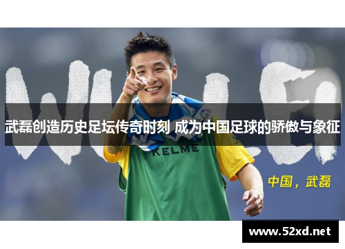 武磊创造历史足坛传奇时刻 成为中国足球的骄傲与象征