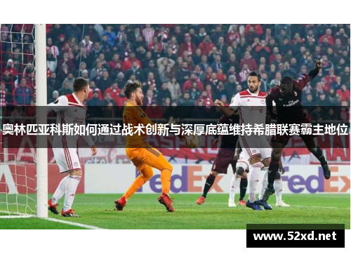 奥林匹亚科斯如何通过战术创新与深厚底蕴维持希腊联赛霸主地位