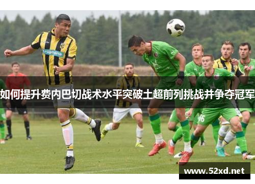 如何提升费内巴切战术水平突破土超前列挑战并争夺冠军